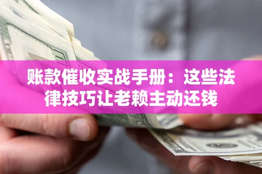 济南账款催收实战手册：这些法律技巧让老赖主动还钱
