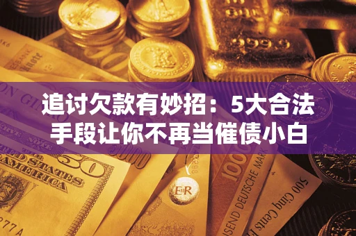 济南追讨欠款有妙招：5大合法手段让你不再当催债小白