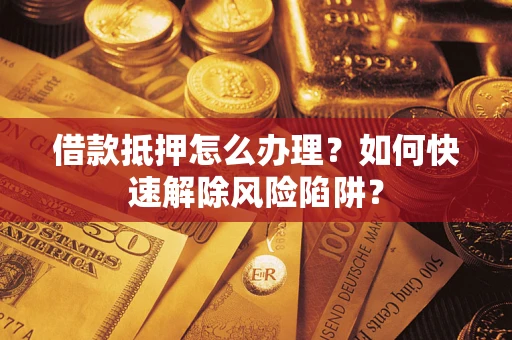 济南借款抵押怎么办理？如何快速解除风险陷阱？