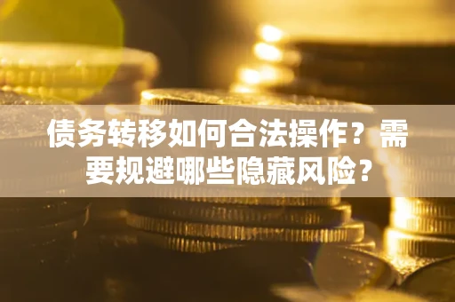 济南债务转移如何合法操作？需要规避哪些隐藏风险？