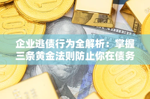 济南企业逃债行为全解析：掌握三条黄金法则防止你在债务乱局中“踩雷”