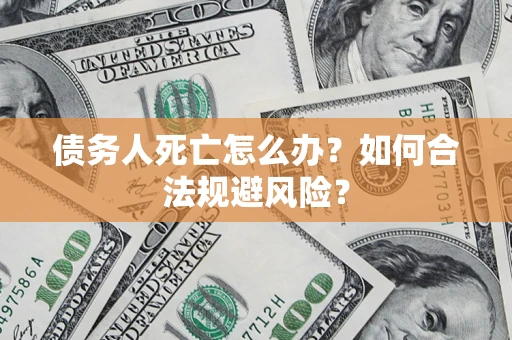 济南债务人死亡怎么办？如何合法规避风险？