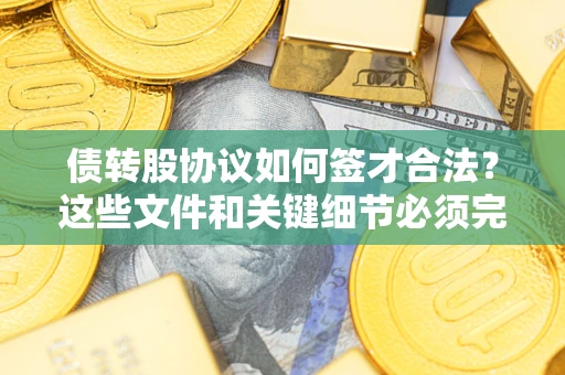 济南债转股协议如何签才合法？这些文件和关键细节必须完整