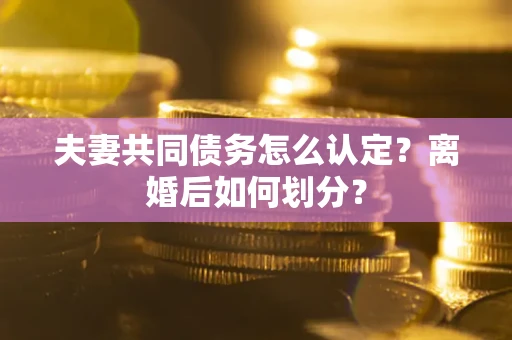 济南夫妻共同债务怎么认定？离婚后如何划分？