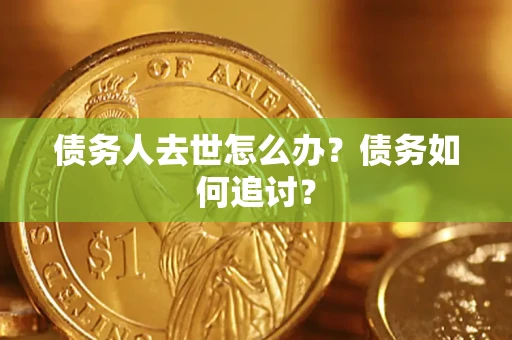 济南债务人去世怎么办？债务如何追讨？