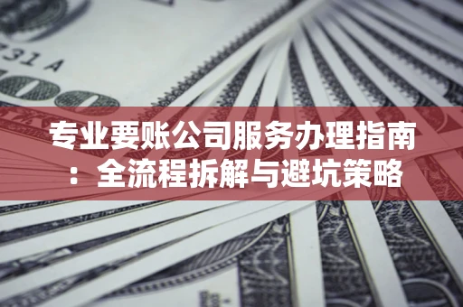 济南专业要账公司服务办理指南：全流程拆解与避坑策略