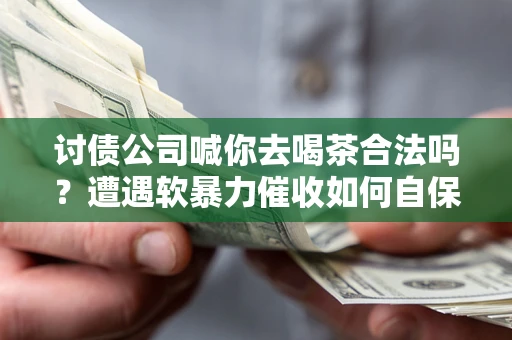 济南讨债公司喊你去喝茶合法吗？遭遇软暴力催收如何自保？