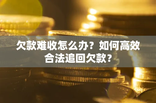 济南欠款难收怎么办？如何高效合法追回欠款？