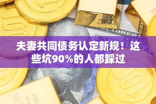 济南夫妻共同债务认定新规！这些坑90%的人都踩过