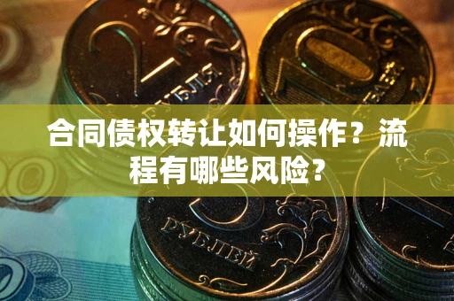 济南合同债权转让如何操作？流程有哪些风险？