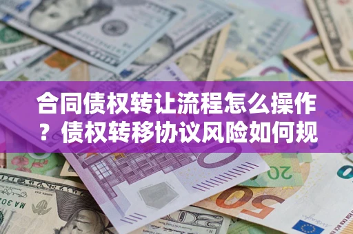 济南合同债权转让流程怎么操作？债权转移协议风险如何规避？