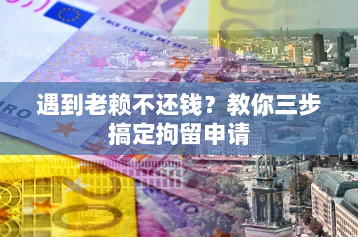 济南遇到老赖不还钱？教你三步搞定拘留申请
