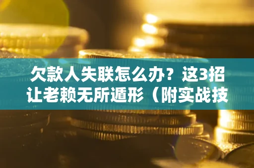 济南欠款人失联怎么办？这3招让老赖无所遁形（附实战技巧）