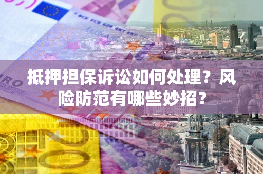 济南抵押担保诉讼如何处理？风险防范有哪些妙招？