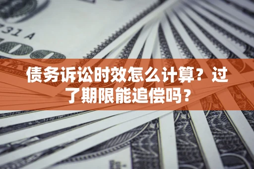 济南债务诉讼时效怎么计算？过了期限能追偿吗？