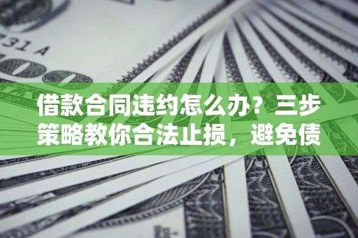 济南借款合同违约怎么办？三步策略教你合法止损，避免债务危机升级