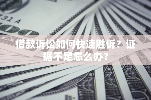 济南借款诉讼如何快速胜诉？证据不足怎么办？
