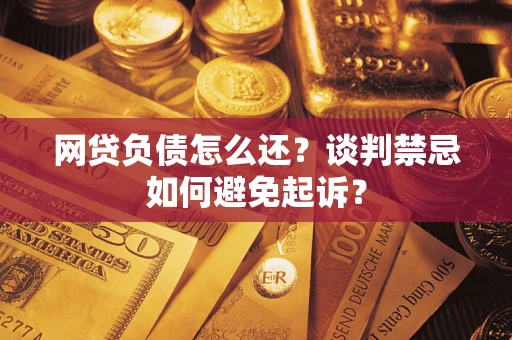 济南网贷负债怎么还？谈判禁忌如何避免起诉？