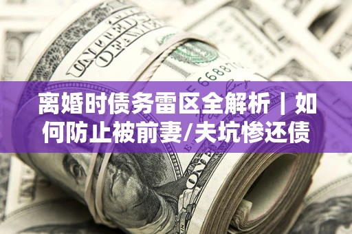 济南离婚时债务雷区全解析｜如何防止被前妻/夫坑惨还债？