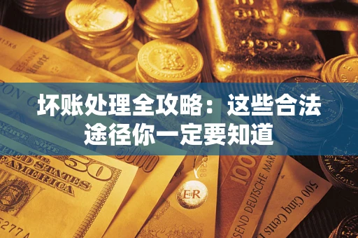 济南坏账处理全攻略：这些合法途径你一定要知道