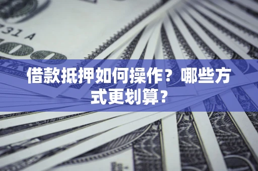 济南借款抵押如何操作？哪些方式更划算？