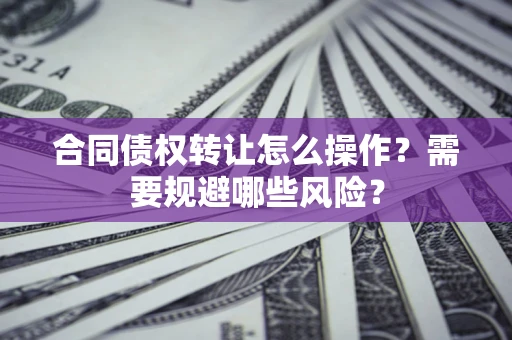 济南合同债权转让怎么操作？需要规避哪些风险？
