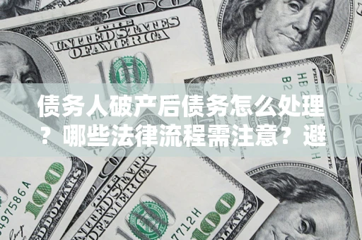 济南债务人破产后债务怎么处理？哪些法律流程需注意？避免踩坑指南