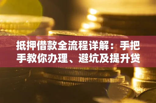 济南抵押借款全流程详解：手把手教你办理、避坑及提升贷款额度