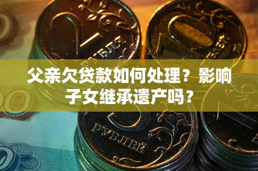 济南父亲欠贷款如何处理?影响子女继承遗产吗? 济南父亲欠贷款如何处理?影响子女继承遗产吗?