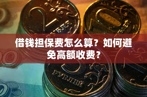 济南借钱担保费怎么算？如何避免高额收费？